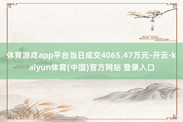 体育游戏app平台当日成交4065.47万元-开云·kaiyun体育(中国)官方网站 登录入口