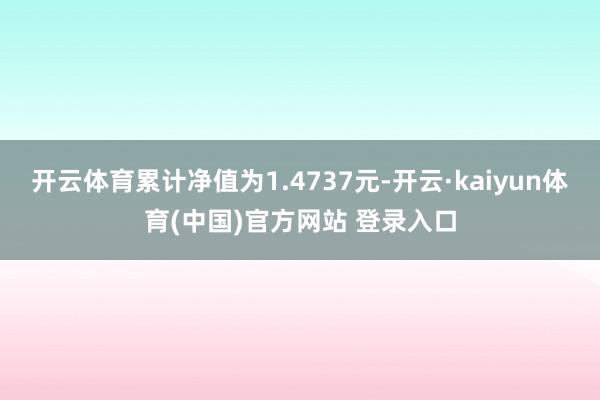 开云体育累计净值为1.4737元-开云·kaiyun体育(中国)官方网站 登录入口