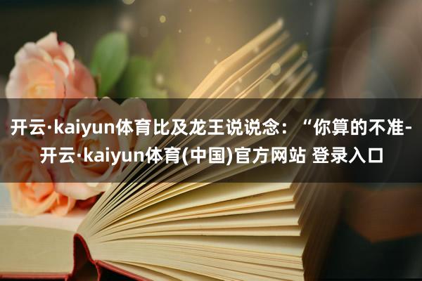 开云·kaiyun体育比及龙王说说念：“你算的不准-开云·kaiyun体育(中国)官方网站 登录入口