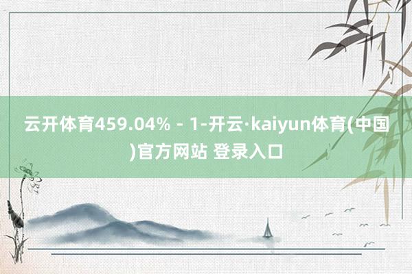 云开体育459.04% - 1-开云·kaiyun体育(中国)官方网站 登录入口