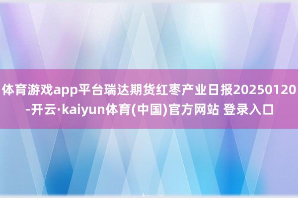 体育游戏app平台瑞达期货红枣产业日报20250120-开云·kaiyun体育(中国)官方网站 登录入口
