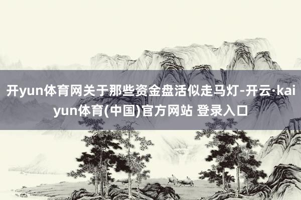 开yun体育网关于那些资金盘活似走马灯-开云·kaiyun体育(中国)官方网站 登录入口