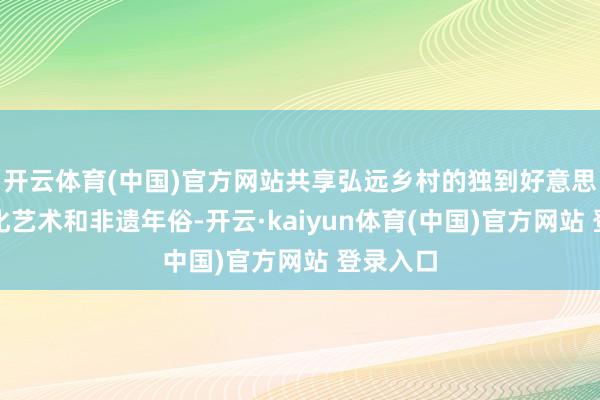 开云体育(中国)官方网站共享弘远乡村的独到好意思景、文化艺术和非遗年俗-开云·kaiyun体育(中国)官方网站 登录入口