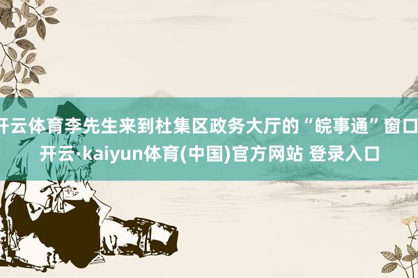 开云体育李先生来到杜集区政务大厅的“皖事通”窗口-开云·kaiyun体育(中国)官方网站 登录入口