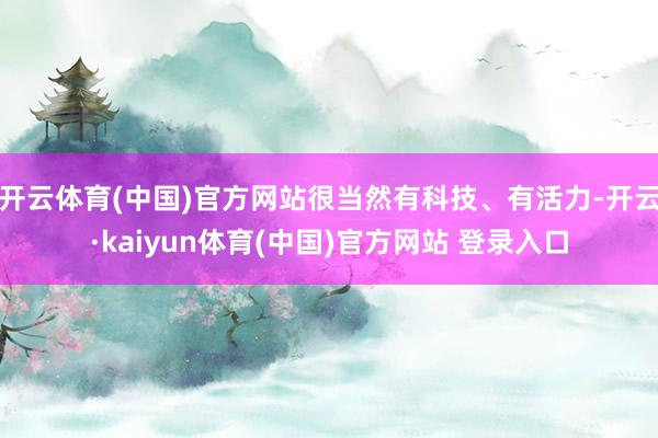 开云体育(中国)官方网站很当然有科技、有活力-开云·kaiyun体育(中国)官方网站 登录入口