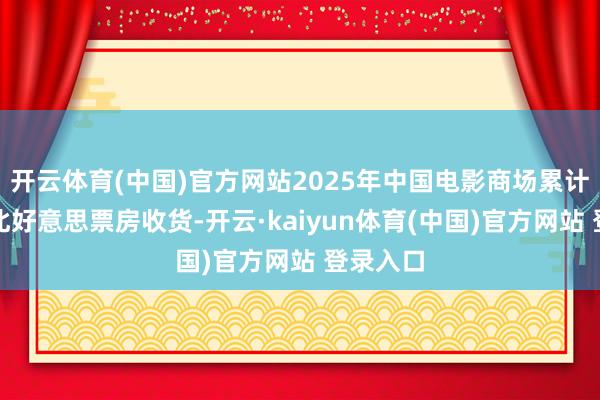开云体育(中国)官方网站2025年中国电影商场累计票房超北好意思票房收货-开云·kaiyun体育(中国)官方网站 登录入口