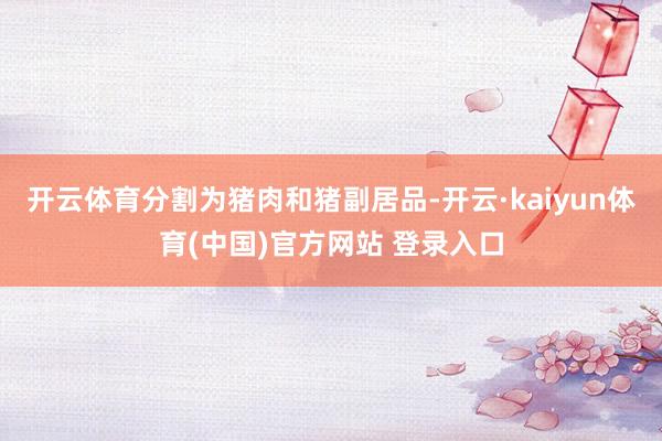 开云体育分割为猪肉和猪副居品-开云·kaiyun体育(中国)官方网站 登录入口