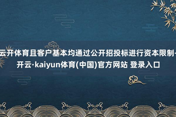 云开体育且客户基本均通过公开招投标进行资本限制-开云·kaiyun体育(中国)官方网站 登录入口