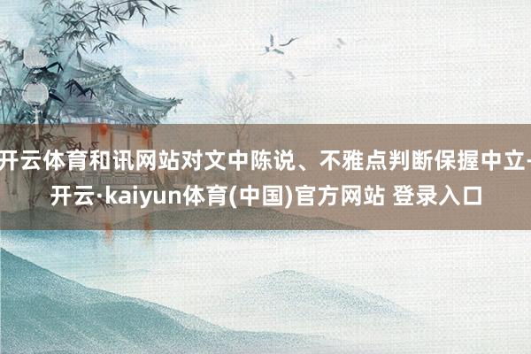 开云体育和讯网站对文中陈说、不雅点判断保握中立-开云·kaiyun体育(中国)官方网站 登录入口