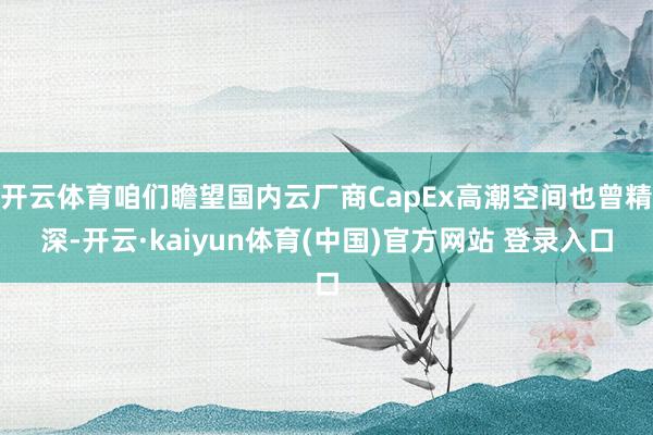 开云体育咱们瞻望国内云厂商CapEx高潮空间也曾精深-开云·kaiyun体育(中国)官方网站 登录入口