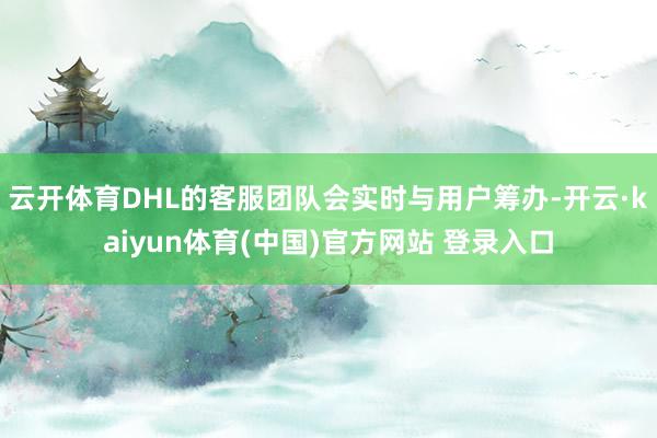 云开体育DHL的客服团队会实时与用户筹办-开云·kaiyun体育(中国)官方网站 登录入口