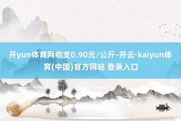 开yun体育网收支0.90元/公斤-开云·kaiyun体育(中国)官方网站 登录入口