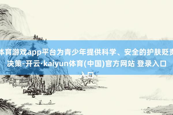 体育游戏app平台为青少年提供科学、安全的护肤贬责决策-开云·kaiyun体育(中国)官方网站 登录入口