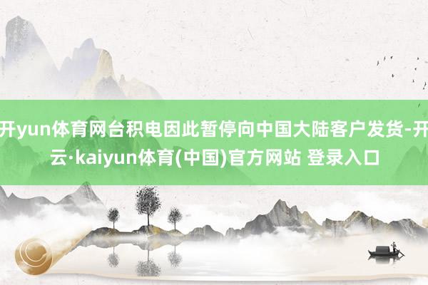 开yun体育网台积电因此暂停向中国大陆客户发货-开云·kaiyun体育(中国)官方网站 登录入口