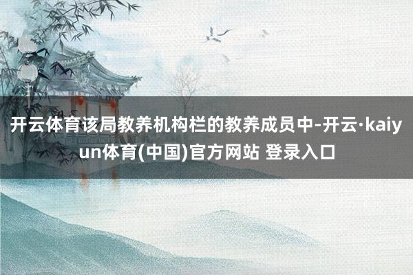 开云体育该局教养机构栏的教养成员中-开云·kaiyun体育(中国)官方网站 登录入口