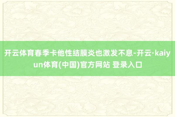 开云体育春季卡他性结膜炎也激发不息-开云·kaiyun体育(中国)官方网站 登录入口