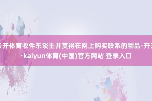 云开体育收件东谈主并莫得在网上购买联系的物品-开云·kaiyun体育(中国)官方网站 登录入口