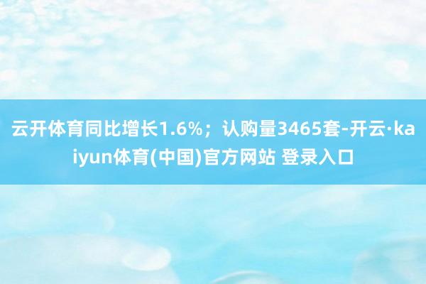云开体育同比增长1.6%；认购量3465套-开云·kaiyun体育(中国)官方网站 登录入口