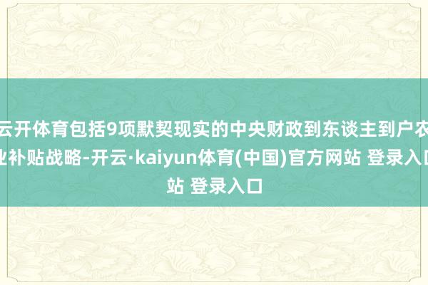 云开体育包括9项默契现实的中央财政到东谈主到户农业补贴战略-开云·kaiyun体育(中国)官方网站 登录入口