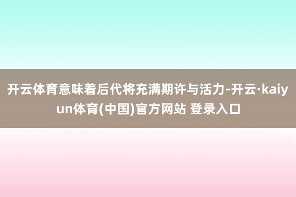 开云体育意味着后代将充满期许与活力-开云·kaiyun体育(中国)官方网站 登录入口