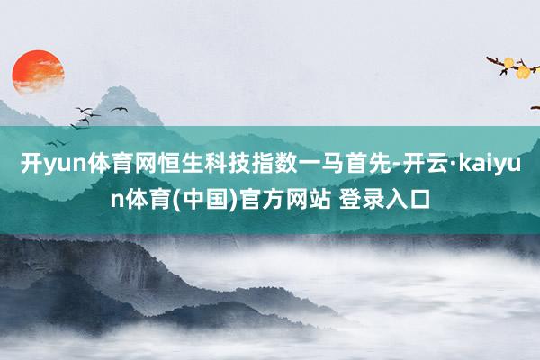开yun体育网恒生科技指数一马首先-开云·kaiyun体育(中国)官方网站 登录入口