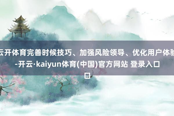 云开体育完善时候技巧、加强风险领导、优化用户体验-开云·kaiyun体育(中国)官方网站 登录入口