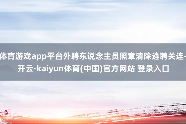 体育游戏app平台外聘东说念主员照章清除遴聘关连-开云·kaiyun体育(中国)官方网站 登录入口