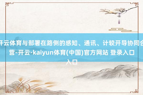 开云体育与部署在路侧的感知、通讯、计较开导协同合营-开云·kaiyun体育(中国)官方网站 登录入口