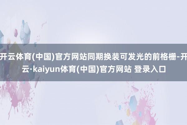 开云体育(中国)官方网站同期换装可发光的前格栅-开云·kaiyun体育(中国)官方网站 登录入口