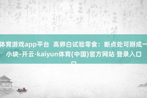 体育游戏app平台  高卵白试验零食：断点处可掰成一小块-开云·kaiyun体育(中国)官方网站 登录入口