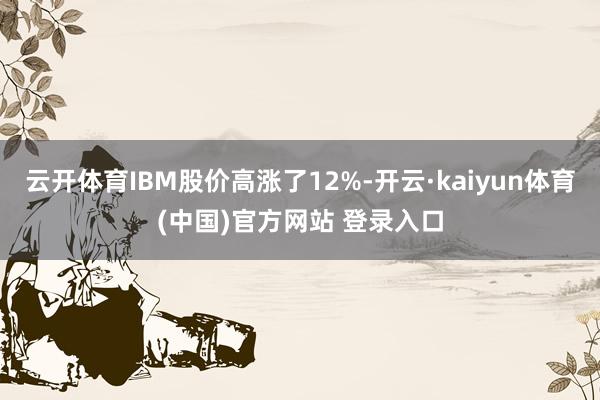 云开体育IBM股价高涨了12%-开云·kaiyun体育(中国)官方网站 登录入口