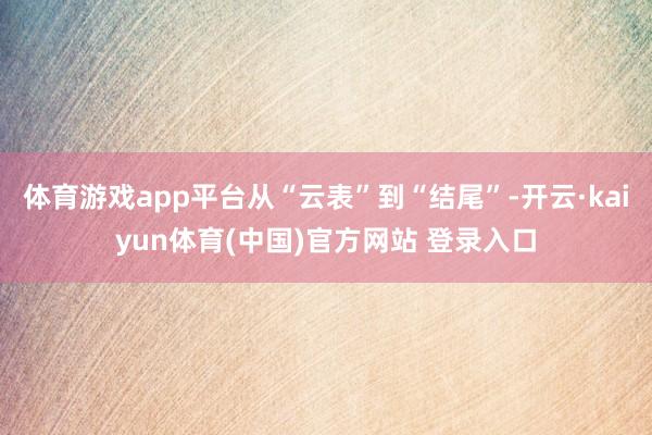 体育游戏app平台从“云表”到“结尾”-开云·kaiyun体育(中国)官方网站 登录入口