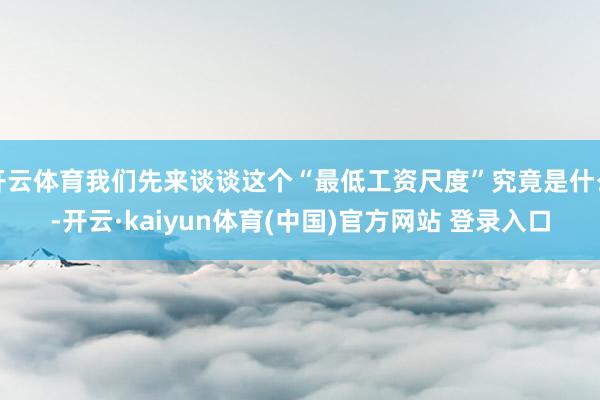 开云体育我们先来谈谈这个“最低工资尺度”究竟是什么-开云·kaiyun体育(中国)官方网站 登录入口