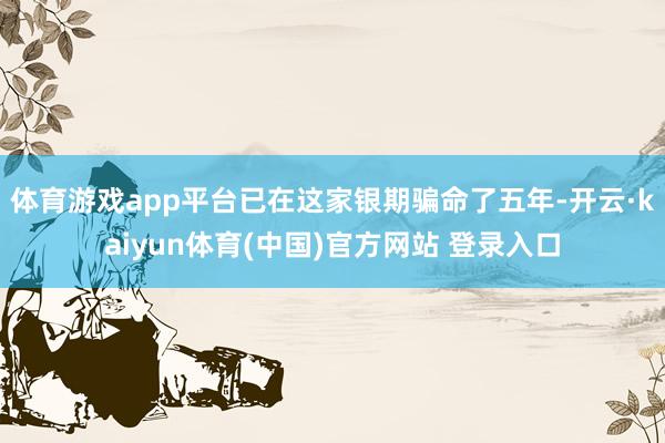体育游戏app平台已在这家银期骗命了五年-开云·kaiyun体育(中国)官方网站 登录入口