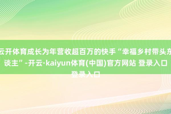 云开体育成长为年营收超百万的快手“幸福乡村带头东谈主”-开云·kaiyun体育(中国)官方网站 登录入口