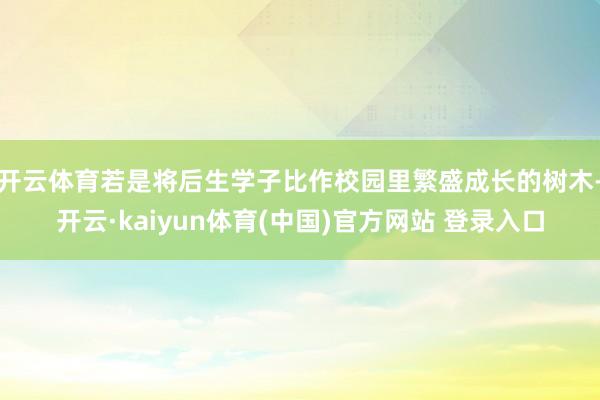 开云体育若是将后生学子比作校园里繁盛成长的树木-开云·kaiyun体育(中国)官方网站 登录入口