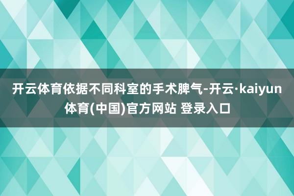 开云体育依据不同科室的手术脾气-开云·kaiyun体育(中国)官方网站 登录入口