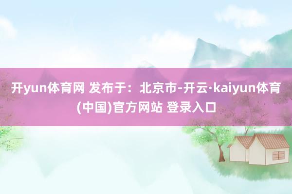 开yun体育网 发布于：北京市-开云·kaiyun体育(中国)官方网站 登录入口