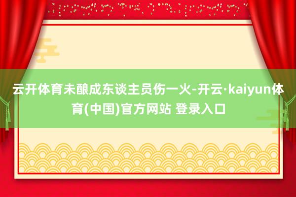 云开体育未酿成东谈主员伤一火-开云·kaiyun体育(中国)官方网站 登录入口