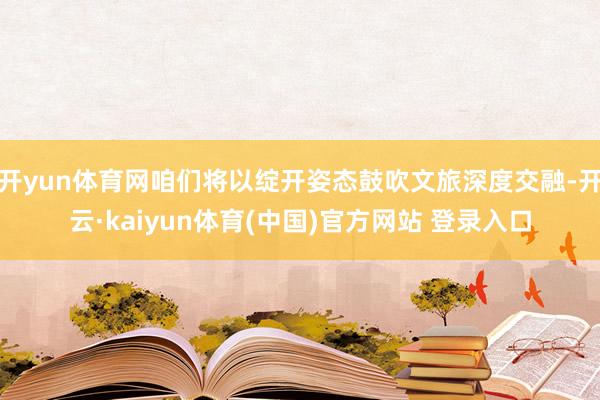 开yun体育网咱们将以绽开姿态鼓吹文旅深度交融-开云·kaiyun体育(中国)官方网站 登录入口