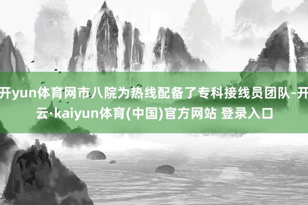 开yun体育网市八院为热线配备了专科接线员团队-开云·kaiyun体育(中国)官方网站 登录入口