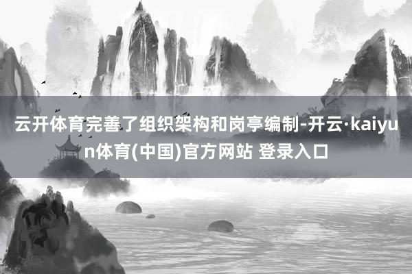 云开体育完善了组织架构和岗亭编制-开云·kaiyun体育(中国)官方网站 登录入口