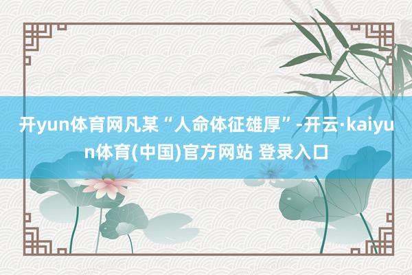 开yun体育网凡某“人命体征雄厚”-开云·kaiyun体育(中国)官方网站 登录入口