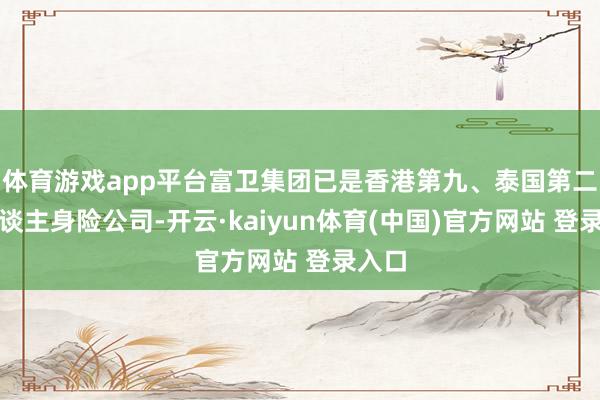 体育游戏app平台富卫集团已是香港第九、泰国第二的东谈主身险公司-开云·kaiyun体育(中国)官方网站 登录入口