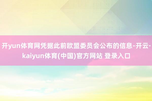 开yun体育网凭据此前欧盟委员会公布的信息-开云·kaiyun体育(中国)官方网站 登录入口