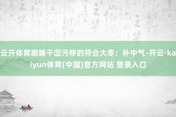 云开体育眼睛干涩污秽的符合大枣：补中气-开云·kaiyun体育(中国)官方网站 登录入口