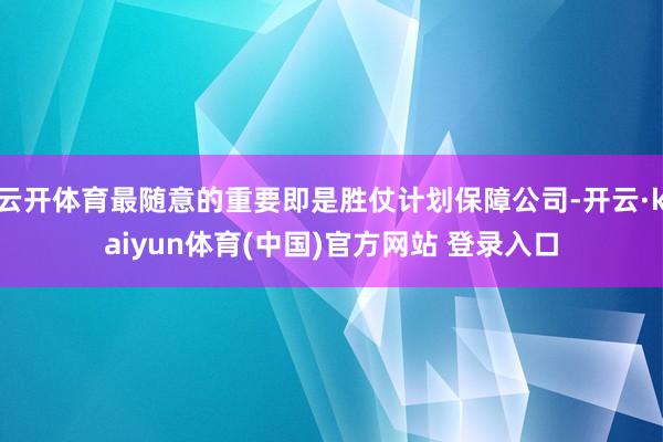 云开体育最随意的重要即是胜仗计划保障公司-开云·kaiyun体育(中国)官方网站 登录入口