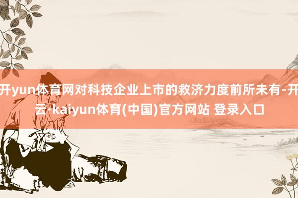 开yun体育网对科技企业上市的救济力度前所未有-开云·kaiyun体育(中国)官方网站 登录入口