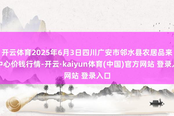 开云体育2025年6月3日四川广安市邻水县农居品来回中心价钱行情-开云·kaiyun体育(中国)官方网站 登录入口