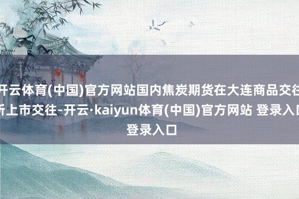 开云体育(中国)官方网站国内焦炭期货在大连商品交往所上市交往-开云·kaiyun体育(中国)官方网站 登录入口